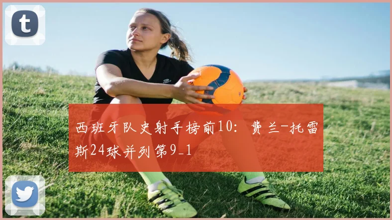 西班牙队史射手榜前10：费兰-托雷斯24球并列第9_1