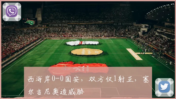 西海岸0-0国安，双方仅1射正，塞尔吉尼奥造威胁