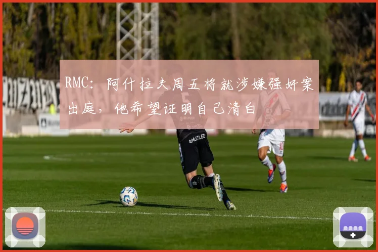 RMC：阿什拉夫周五将就涉嫌强奸案出庭，他希望证明自己清白