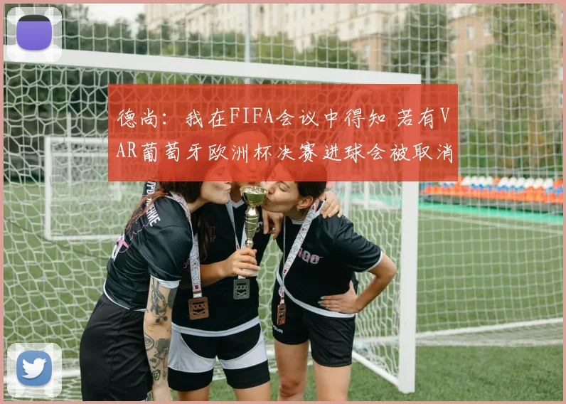 德尚：我在FIFA会议中得知 若有VAR葡萄牙欧洲杯决赛进球会被取消