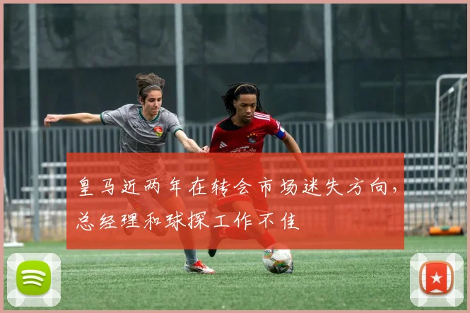 皇马近两年在转会市场迷失方向，总经理和球探工作不佳