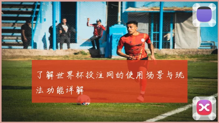 了解世界杯投注网的使用场景与玩法功能详解